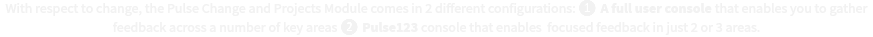 With respect to change, the Pulse Change and Projects Module comes in 2 different configurations: ❶ A full user console that enables you to gather feedback across a number of key areas ❷ Pulse123 console that enables focused feedback in just 2 or 3 areas.